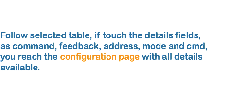  Follow selected table, if touch the details fields, as command, feedback, address, mode and cmd,
you reach the configuration page with all details available.
