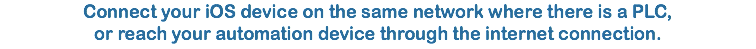 Connect your iOS device on the same network where there is a PLC,
or reach your automation device through the internet connection.