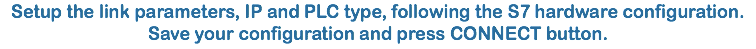 Setup the link parameters, IP and PLC type, following the S7 hardware configuration.
Save your configuration and press CONNECT button.